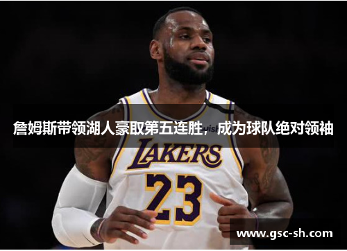 詹姆斯带领湖人豪取第五连胜，成为球队绝对领袖