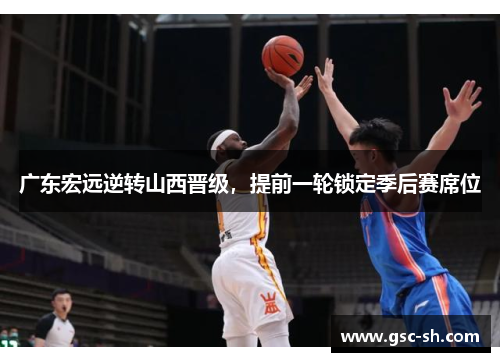 广东宏远逆转山西晋级，提前一轮锁定季后赛席位