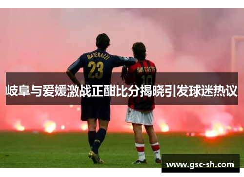 岐阜与爱媛激战正酣比分揭晓引发球迷热议
