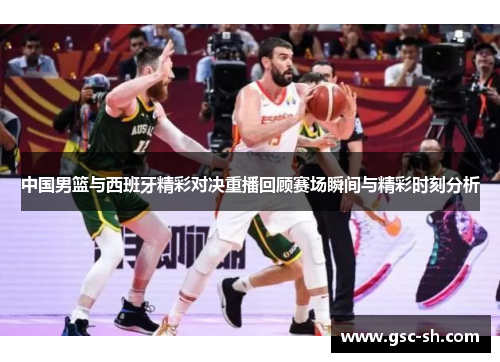 中国男篮与西班牙精彩对决重播回顾赛场瞬间与精彩时刻分析