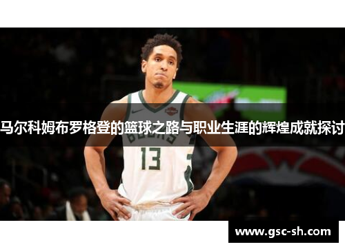 马尔科姆布罗格登的篮球之路与职业生涯的辉煌成就探讨