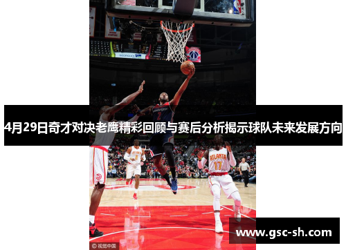 4月29日奇才对决老鹰精彩回顾与赛后分析揭示球队未来发展方向