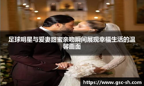 足球明星与爱妻甜蜜亲吻瞬间展现幸福生活的温馨画面