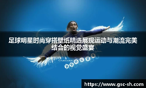 足球明星时尚穿搭壁纸精选展现运动与潮流完美结合的视觉盛宴