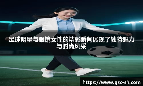 足球明星与眼镜女性的精彩瞬间展现了独特魅力与时尚风采
